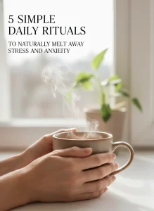 5 Simple Daily Rituals to Naturally Melt Away Stress and Anxiety